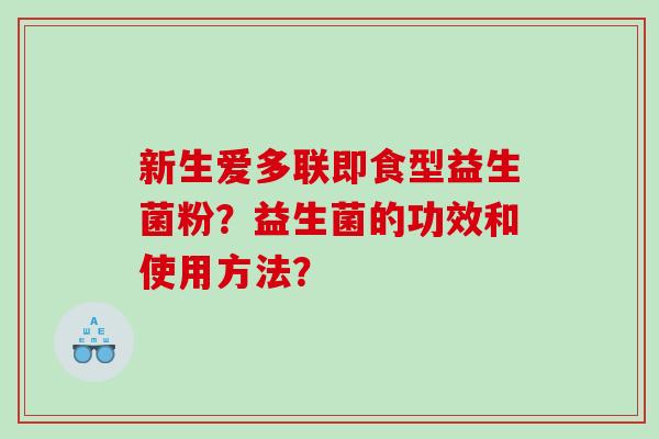 新生爱多联即食型益生菌粉？益生菌的功效和使用方法？