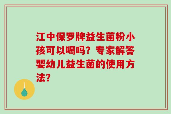 江中保罗牌益生菌粉小孩可以喝吗？专家解答婴幼儿益生菌的使用方法？