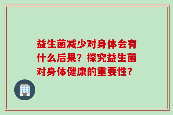 益生菌减少对身体会有什么后果？探究益生菌对身体健康的重要性？