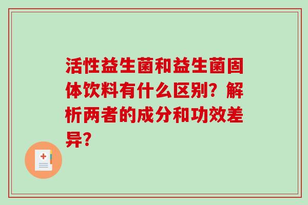 活性益生菌和益生菌固体饮料有什么区别？解析两者的成分和功效差异？
