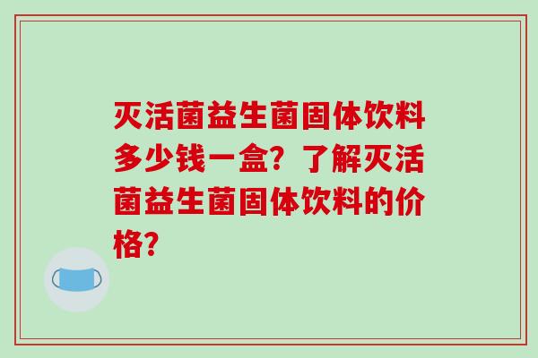 灭活菌益生菌固体饮料多少钱一盒？了解灭活菌益生菌固体饮料的价格？