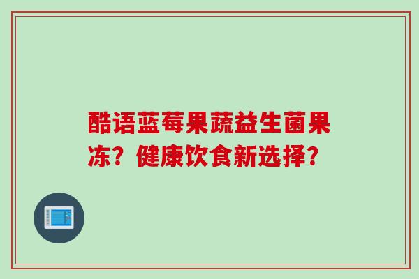 酷语蓝莓果蔬益生菌果冻？健康饮食新选择？