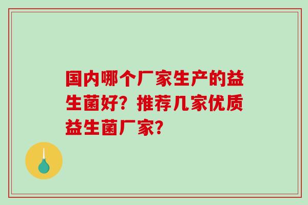 国内哪个厂家生产的益生菌好？推荐几家优质益生菌厂家？
