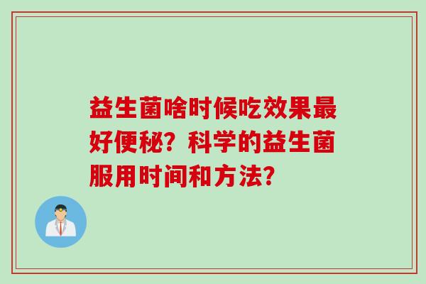 益生菌啥时候吃效果最好便秘？科学的益生菌服用时间和方法？