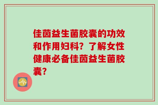 佳茵益生菌胶囊的功效和作用妇科？了解女性健康必备佳茵益生菌胶囊？