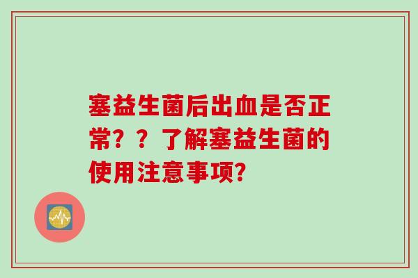 塞益生菌后出血是否正常？？了解塞益生菌的使用注意事项？