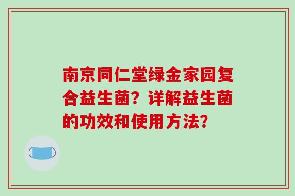 南京同仁堂绿金家园复合益生菌？详解益生菌的功效和使用方法？