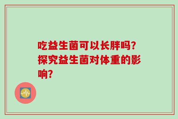 吃益生菌可以长胖吗？探究益生菌对体重的影响？