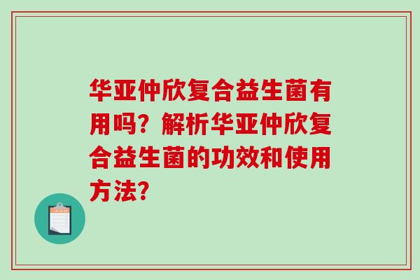 华亚仲欣复合益生菌有用吗?解析华亚仲欣复合益生菌的功效和使用方法? 华亚仲欣复合益生菌有用吗?解析华亚仲欣复合益生菌的功效和使用方法?