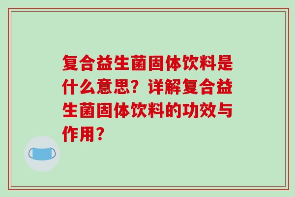 复合益生菌固体饮料是什么意思？详解复合益生菌固体饮料的功效与作用？