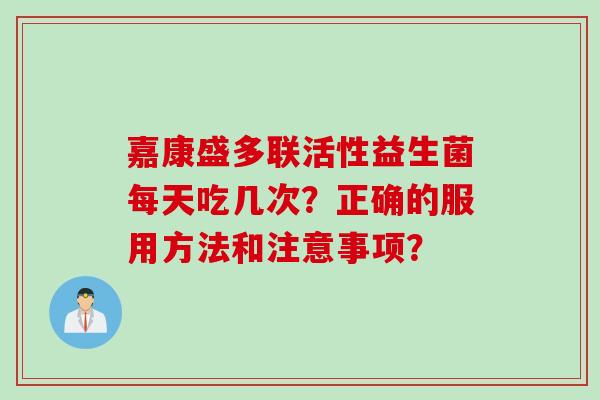 嘉康盛多联活性益生菌每天吃几次?正确的服用方法和注意事项? 嘉康盛多联活性益生菌每天吃几次?正确的服用方法和注意事项?
