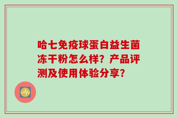 哈七免疫球蛋白益生菌冻干粉怎么样？产品评测及使用体验分享？