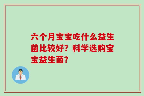 六个月宝宝吃什么益生菌比较好？科学选购宝宝益生菌？