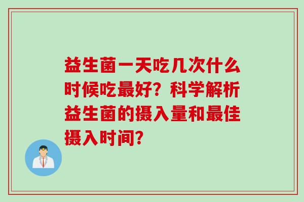 益生菌一天吃几次什么时候吃最好？科学解析益生菌的摄入量和最佳摄入时间？