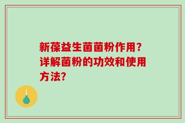 新葆益生菌菌粉作用？详解菌粉的功效和使用方法？