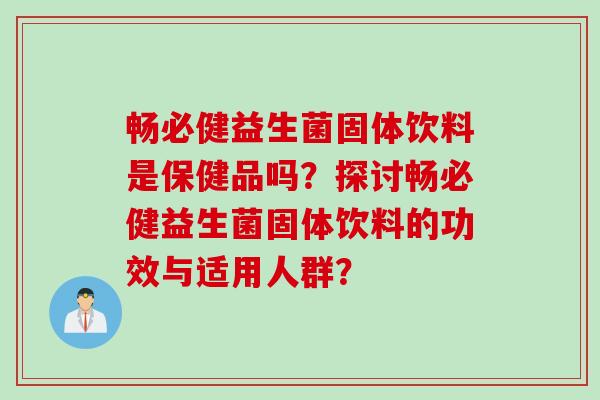 畅必健益生菌固体饮料是保健品吗？探讨畅必健益生菌固体饮料的功效与适用人群？