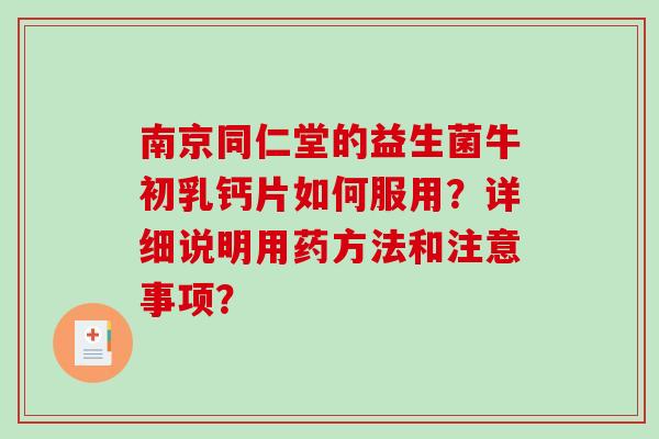 南京同仁堂的益生菌牛初乳钙片如何服用？详细说明用药方法和注意事项？