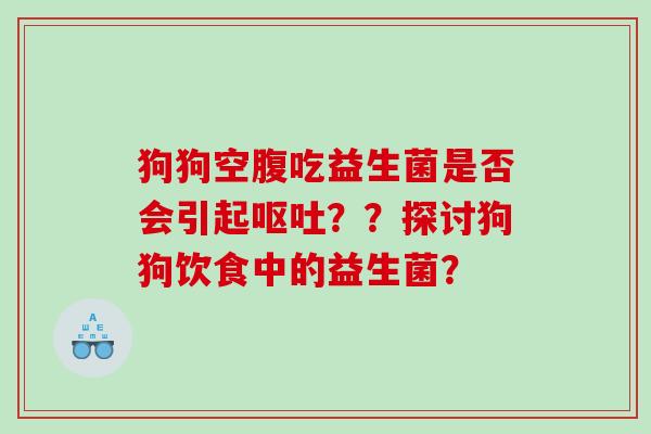 狗狗空腹吃益生菌是否会引起呕吐？？探讨狗狗饮食中的益生菌？