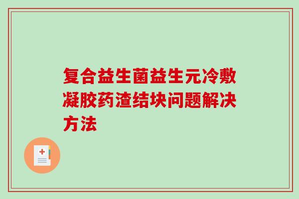复合益生菌益生元冷敷凝胶药渣结块问题解决方法 复合益生菌益生元冷敷凝胶药渣结块问题解决方法
