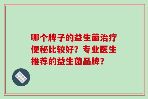 哪个牌子的益生菌治疗便秘比较好？专业医生推荐的益生菌品牌？