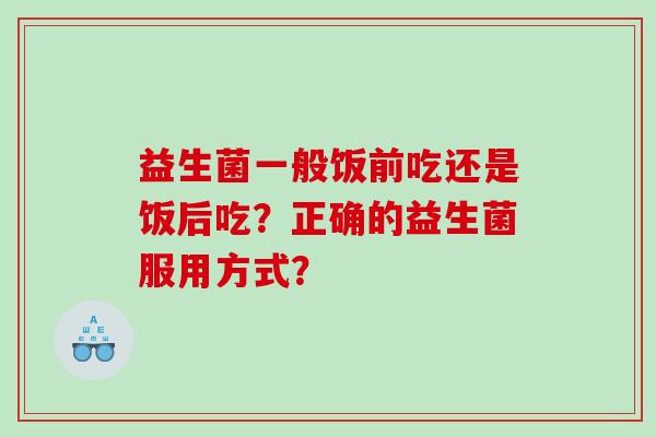 益生菌一般饭前吃还是饭后吃？正确的益生菌服用方式？
