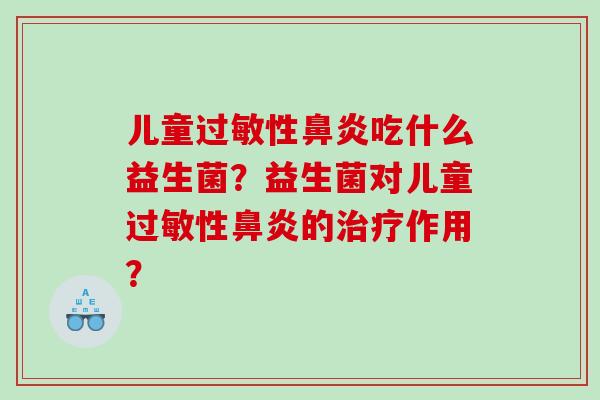 儿童过敏性鼻炎吃什么益生菌？益生菌对儿童过敏性鼻炎的治疗作用？