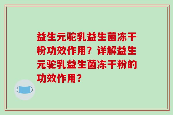 益生元驼乳益生菌冻干粉功效作用？详解益生元驼乳益生菌冻干粉的功效作用？