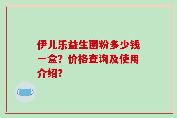 伊儿乐益生菌粉多少钱一盒？价格查询及使用介绍？