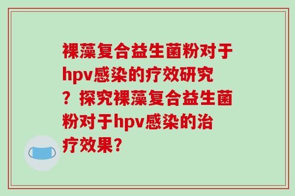 裸藻复合益生菌粉对于hpv感染的疗效研究？探究裸藻复合益生菌粉对于hpv感染的治疗效果？