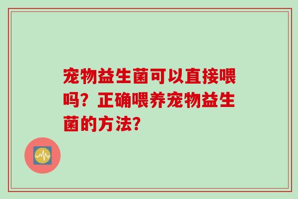 宠物益生菌可以直接喂吗？正确喂养宠物益生菌的方法？