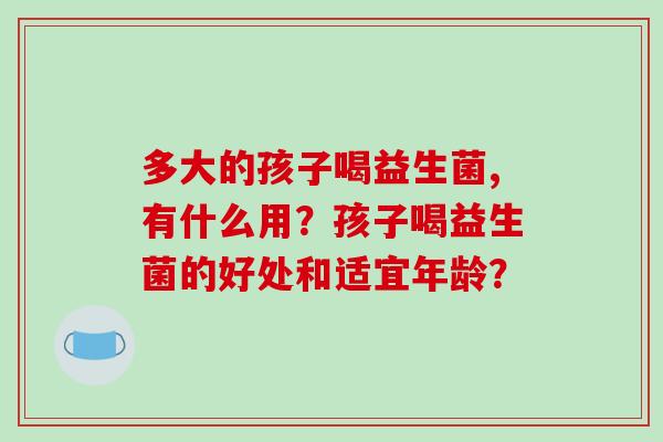 多大的孩子喝益生菌,有什么用？孩子喝益生菌的好处和适宜年龄？