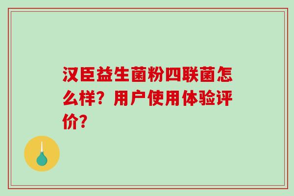 汉臣益生菌粉四联菌怎么样？用户使用体验评价？