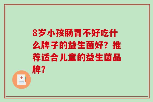8岁小孩肠胃不好吃什么牌子的益生菌好？推荐适合儿童的益生菌品牌？