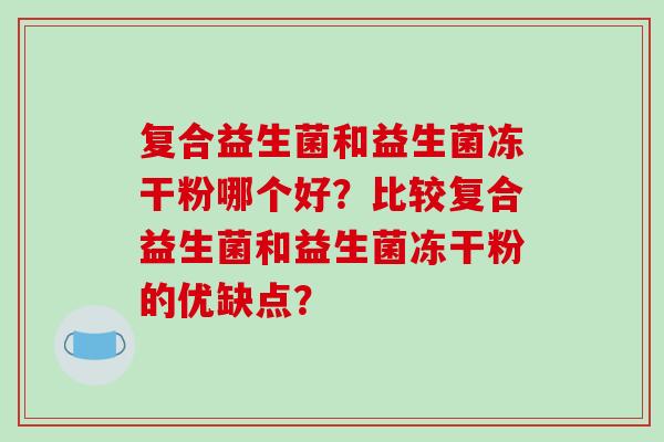 复合益生菌和益生菌冻干粉哪个好？比较复合益生菌和益生菌冻干粉的优缺点？