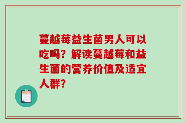 蔓越莓益生菌男人可以吃吗？解读蔓越莓和益生菌的营养价值及适宜人群？