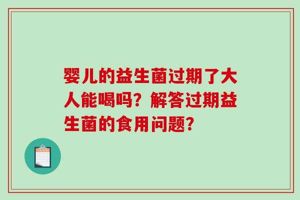 婴儿的益生菌过期了大人能喝吗？解答过期益生菌的食用问题？