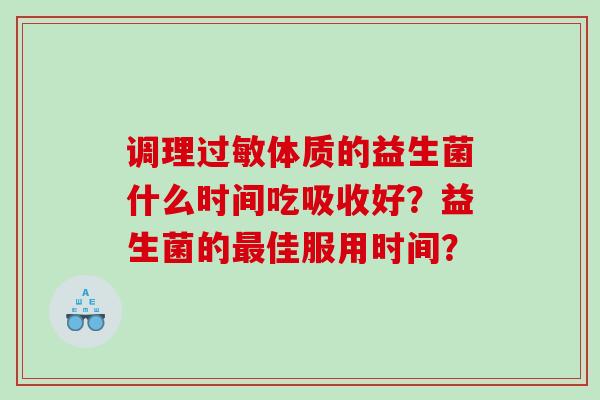 调理过敏体质的益生菌什么时间吃吸收好？益生菌的最佳服用时间？