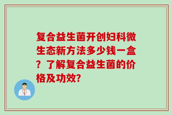复合益生菌开创妇科微生态新方法多少钱一盒？了解复合益生菌的价格及功效？