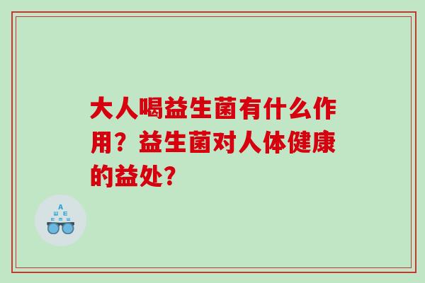 大人喝益生菌有什么作用？益生菌对人体健康的益处？