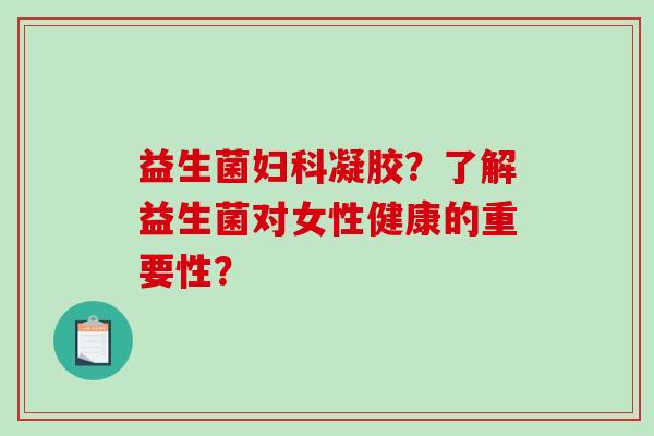 益生菌妇科凝胶？了解益生菌对女性健康的重要性？