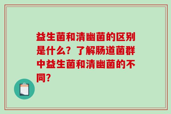 益生菌和清幽菌的区别是什么？了解肠道菌群中益生菌和清幽菌的不同？