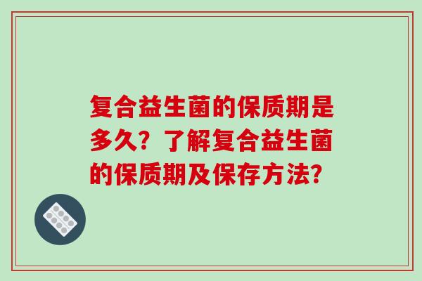 复合益生菌的保质期是多久？了解复合益生菌的保质期及保存方法？