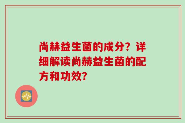 尚赫益生菌的成分？详细解读尚赫益生菌的配方和功效？