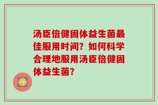 汤臣倍健固体益生菌最佳服用时间？如何科学合理地服用汤臣倍健固体益生菌？