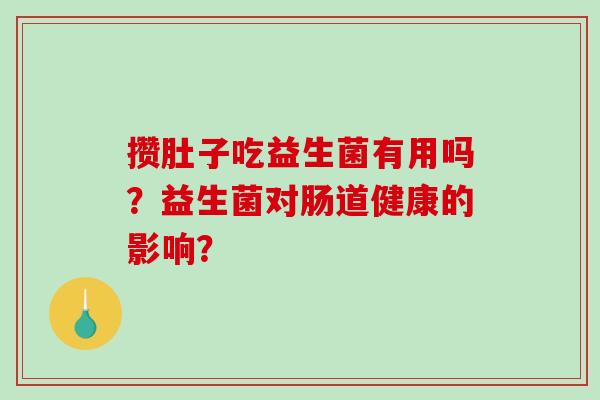 攒肚子吃益生菌有用吗？益生菌对肠道健康的影响？