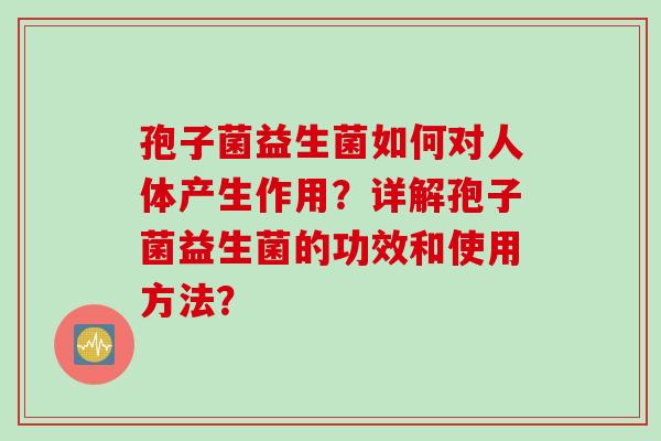 孢子菌益生菌如何对人体产生作用？详解孢子菌益生菌的功效和使用方法？