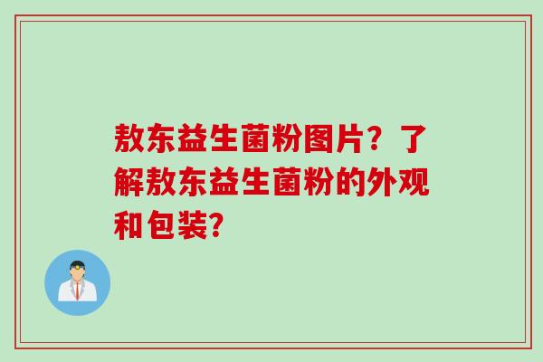 敖东益生菌粉图片？了解敖东益生菌粉的外观和包装？