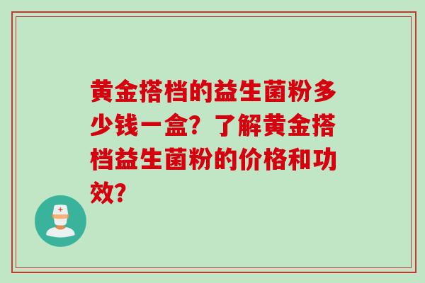 黄金搭档的益生菌粉多少钱一盒？了解黄金搭档益生菌粉的价格和功效？