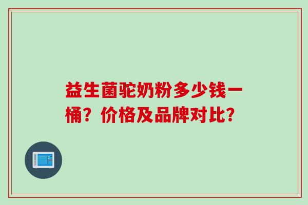 益生菌驼奶粉多少钱一桶？价格及品牌对比？