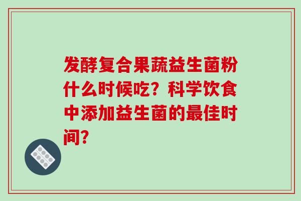 发酵复合果蔬益生菌粉什么时候吃？科学饮食中添加益生菌的最佳时间？